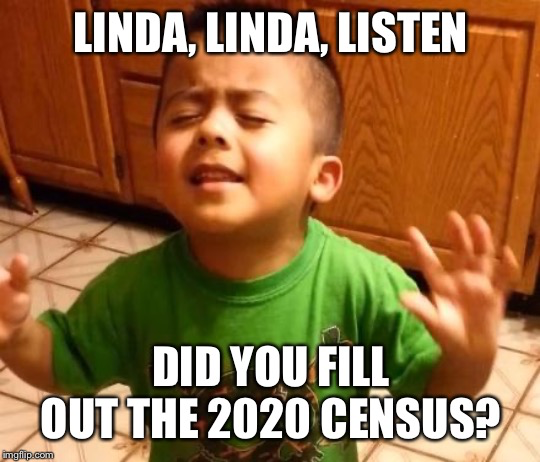 Linda, Linda, Listen. Did you fill out the 2020 Census?